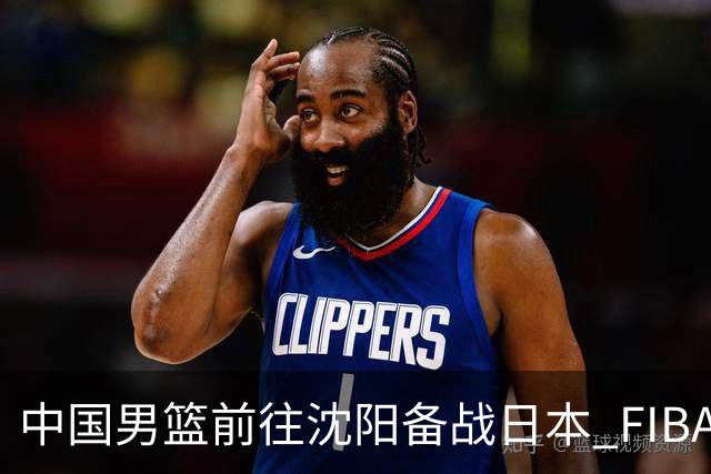 中国男篮前往沈阳备战日本 FIBA高度评价杨瀚森