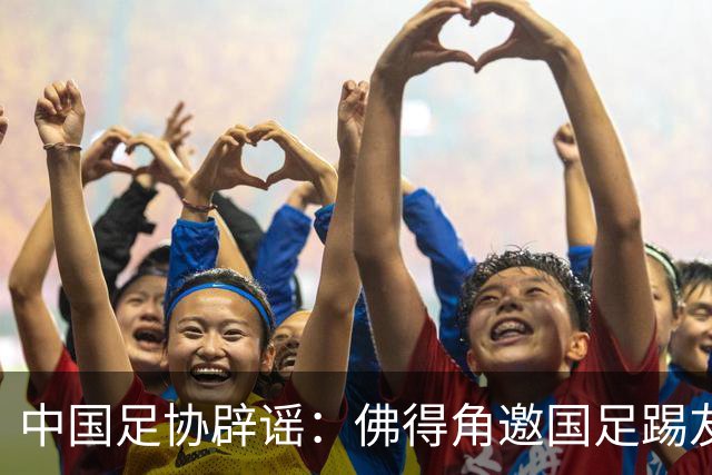 中国足协辟谣：佛得角邀国足踢友谊赛被婉拒为不实信息