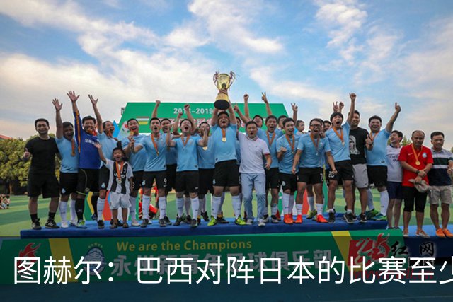 图赫尔：巴西对阵日本的比赛至少是四分之一决赛级别的