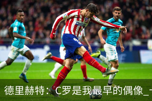 德里赫特：C罗是我最早的偶像 十五六岁意识到自己能踢出来
