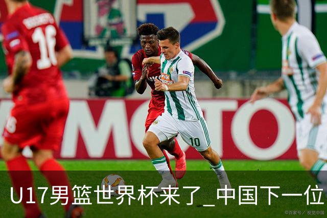 U17男篮世界杯来了 中国下一位NBA球员或就在其中